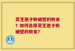 灵芝孢子粉破壁的粉末？如何选择灵芝孢子粉破壁的粉末？