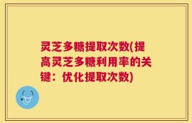 灵芝多糖提取次数(提高灵芝多糖利用率的关键：优化提取次数)