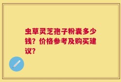 虫草灵芝孢子粉囊多少钱？价格参考及购买建议？