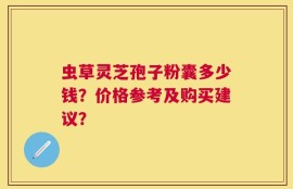 虫草灵芝孢子粉囊多少钱？价格参考及购买建议？
