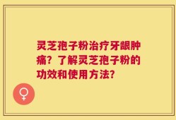 灵芝孢子粉治疗牙龈肿痛？了解灵芝孢子粉的功效和使用方法？
