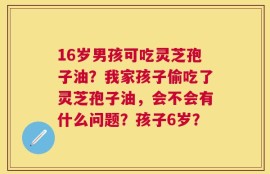 16岁男孩可吃灵芝孢子油？我家孩子偷吃了灵芝孢子油，会不会有什么问题？孩子6岁？