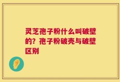 灵芝孢子粉什么叫破壁的？孢子粉破壳与破壁区别