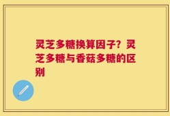 灵芝多糖换算因子？灵芝多糖与香菇多糖的区别