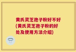 黄氏灵芝孢子粉好不好(黄氏灵芝孢子粉的好处及使用方法介绍)