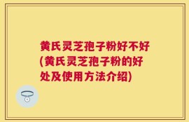 黄氏灵芝孢子粉好不好(黄氏灵芝孢子粉的好处及使用方法介绍)