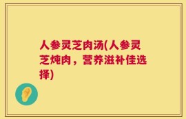 人参灵芝肉汤(人参灵芝炖肉，营养滋补佳选择)