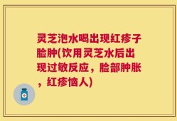 灵芝泡水喝出现红疹子脸肿(饮用灵芝水后出现过敏反应，脸部肿胀，红疹恼人)