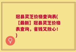 冠县灵芝价格查询表(【最新】冠县灵芝价格表查询，省钱又放心！)