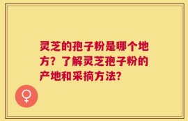 灵芝的孢子粉是哪个地方？了解灵芝孢子粉的产地和采摘方法？