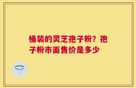 桶装的灵芝孢子粉？孢子粉市面售价是多少