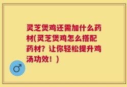灵芝煲鸡还需加什么药材(灵芝煲鸡怎么搭配药材？让你轻松提升鸡汤功效！)