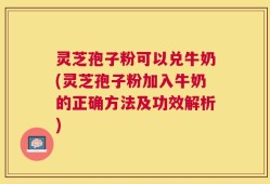 灵芝孢子粉可以兑牛奶(灵芝孢子粉加入牛奶的正确方法及功效解析)