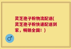 灵芝孢子粉物流配送(灵芝孢子粉快递配送到家，畅销全国！)