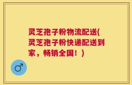灵芝孢子粉物流配送(灵芝孢子粉快递配送到家，畅销全国！)