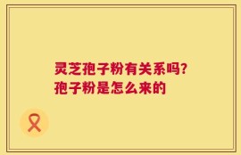 灵芝孢子粉有关系吗？孢子粉是怎么来的