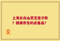 上海长白山灵芝孢子粉？健康养生的必备品？