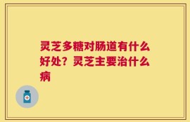 灵芝多糖对肠道有什么好处？灵芝主要治什么病