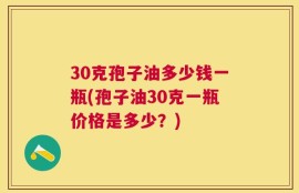 30克孢子油多少钱一瓶(孢子油30克一瓶价格是多少？)