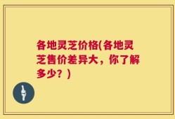 各地灵芝价格(各地灵芝售价差异大，你了解多少？)