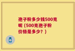 孢子粉多少钱500克呢 (500克孢子粉价格是多少？)