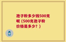孢子粉多少钱500克呢 (500克孢子粉价格是多少？)