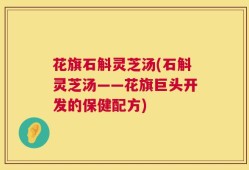 花旗石斛灵芝汤(石斛灵芝汤——花旗巨头开发的保健配方)