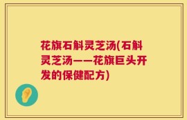 花旗石斛灵芝汤(石斛灵芝汤——花旗巨头开发的保健配方)