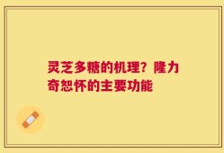 灵芝多糖的机理？隆力奇恕怀的主要功能