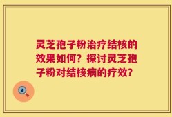 灵芝孢子粉治疗结核的效果如何？探讨灵芝孢子粉对结核病的疗效？