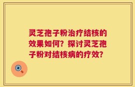 灵芝孢子粉治疗结核的效果如何？探讨灵芝孢子粉对结核病的疗效？