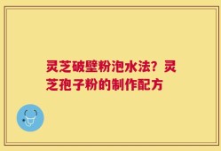 灵芝破壁粉泡水法？灵芝孢子粉的制作配方