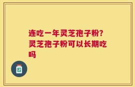 连吃一年灵芝孢子粉？灵芝孢子粉可以长期吃吗
