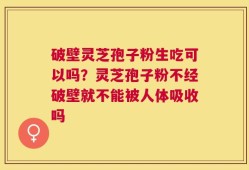 破壁灵芝孢子粉生吃可以吗？灵芝孢子粉不经破壁就不能被人体吸收吗