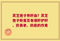 灵芝孢子养肝血？灵芝孢子粉是否有保肝护肝、抗衰老、抗癌的作用
