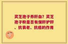 灵芝孢子养肝血？灵芝孢子粉是否有保肝护肝、抗衰老、抗癌的作用