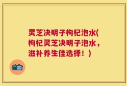 灵芝决明子枸杞泡水(枸杞灵芝决明子泡水，滋补养生佳选择！)