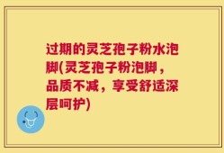 过期的灵芝孢子粉水泡脚(灵芝孢子粉泡脚，品质不减，享受舒适深层呵护)