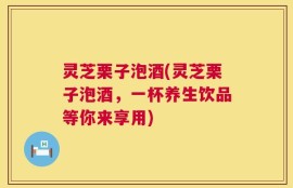 灵芝栗子泡酒(灵芝栗子泡酒，一杯养生饮品等你来享用)