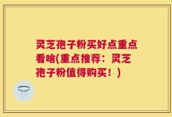 灵芝孢子粉买好点重点看啥(重点推荐：灵芝孢子粉值得购买！)
