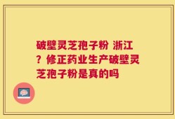 破壁灵芝孢子粉 浙江？修正药业生产破壁灵芝孢子粉是真的吗