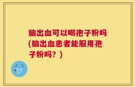 脑出血可以喝孢子粉吗(脑出血患者能服用孢子粉吗？)