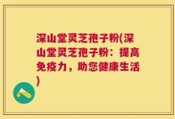 深山堂灵芝孢子粉(深山堂灵芝孢子粉：提高免疫力，助您健康生活)