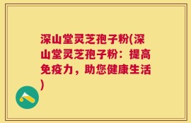 深山堂灵芝孢子粉(深山堂灵芝孢子粉：提高免疫力，助您健康生活)