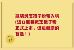 瓶装灵芝孢子粉带入境(进口瓶装灵芝孢子粉正式上市，促进健康的首选！)