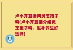 卢小开直播间灵芝孢子粉(卢小开直播介绍灵芝孢子粉，滋补养生好选择)
