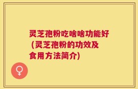 灵芝孢粉吃啥啥功能好 (灵芝孢粉的功效及食用方法简介)