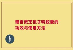银杏灵芝孢子粉胶囊的功效与使用方法
