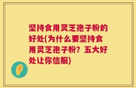 坚持食用灵芝孢子粉的好处(为什么要坚持食用灵芝孢子粉？五大好处让你信服)