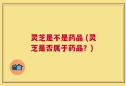 灵芝是不是药品 (灵芝是否属于药品？)